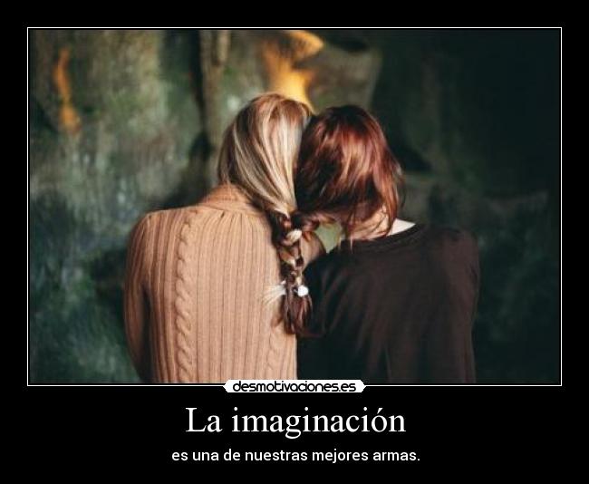 La imaginación - es una de nuestras mejores armas.