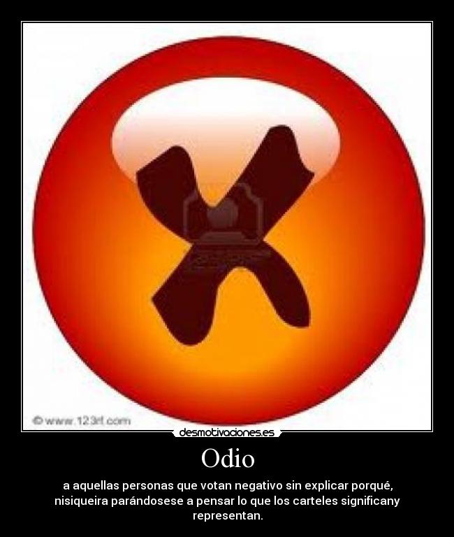 Odio - a aquellas personas que votan negativo sin explicar porqué,
nisiqueira parándosese a pensar lo que los carteles significany
representan.