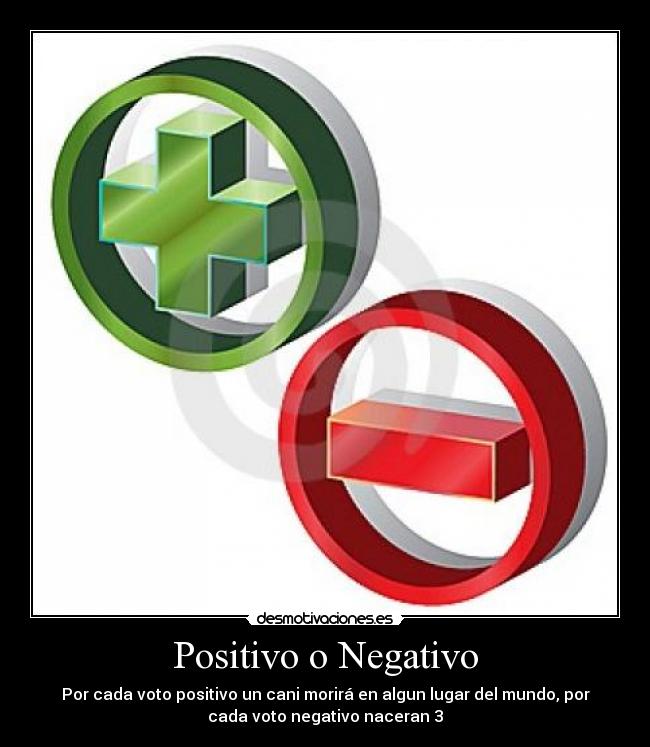 Positivo o Negativo - Por cada voto positivo un cani morirá en algun lugar del mundo, por
cada voto negativo naceran 3