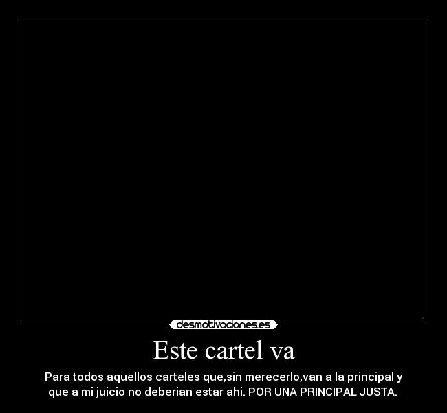Este cartel va - Para todos aquellos carteles que,sin merecerlo,van a la principal y
que a mi juicio no deberian estar ahi. POR UNA PRINCIPAL JUSTA.