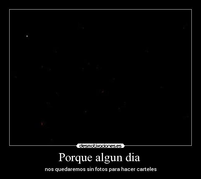 Porque algun dia  - nos quedaremos sin fotos para hacer carteles