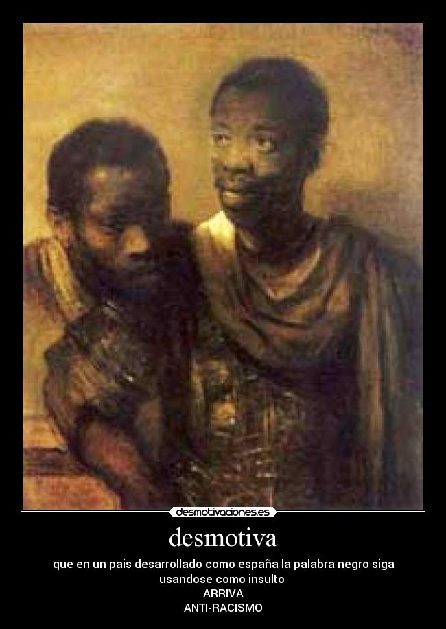 desmotiva - que en un pais desarrollado como españa la palabra negro siga
usandose como insulto
ARRIVA
ANTI-RACISMO
