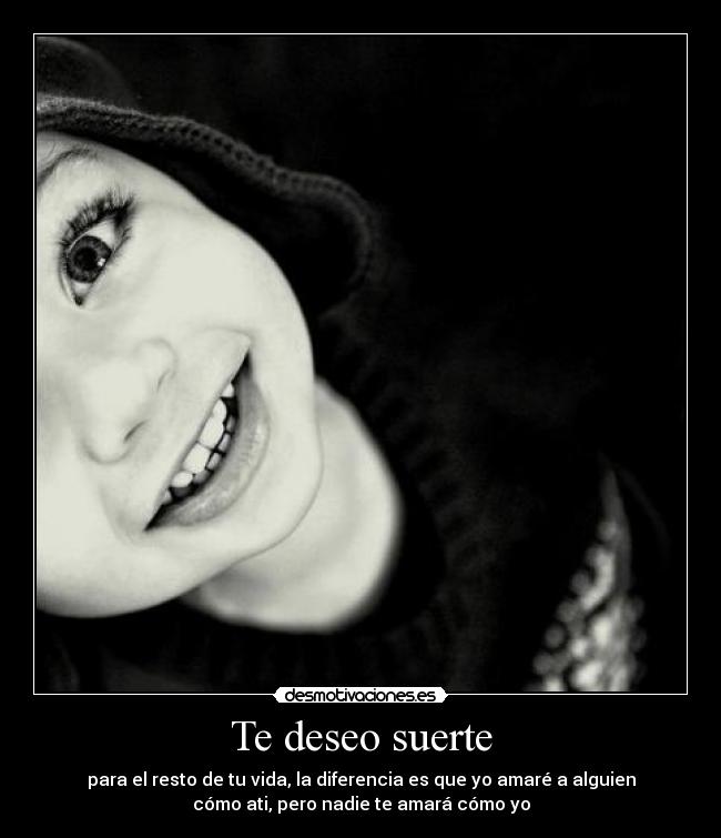Te deseo suerte - para el resto de tu vida, la diferencia es que yo amaré a alguien
cómo ati, pero nadie te amará cómo yo