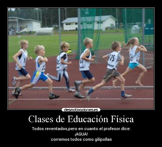 Clases de Educación Física - Todos reventados,pero en cuanto el profesor dice:
¡AGUA!
corremos todos como gilipollas
