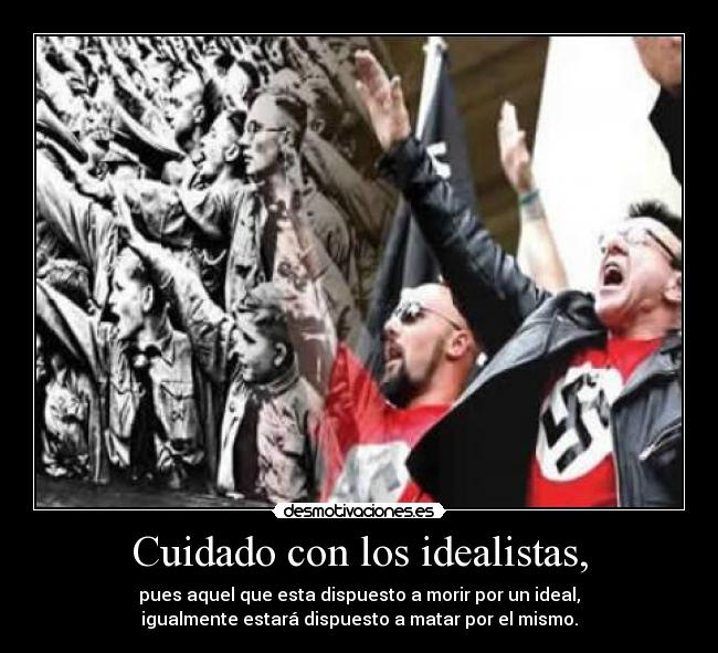 Cuidado con los idealistas, - pues aquel que esta dispuesto a morir por un ideal,
igualmente estará dispuesto a matar por el mismo.