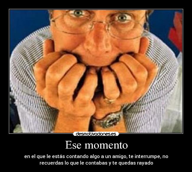 Ese momento - en el que le estás contando algo a un amigo, te interrumpe, no
recuerdas lo que le contabas y te quedas rayado