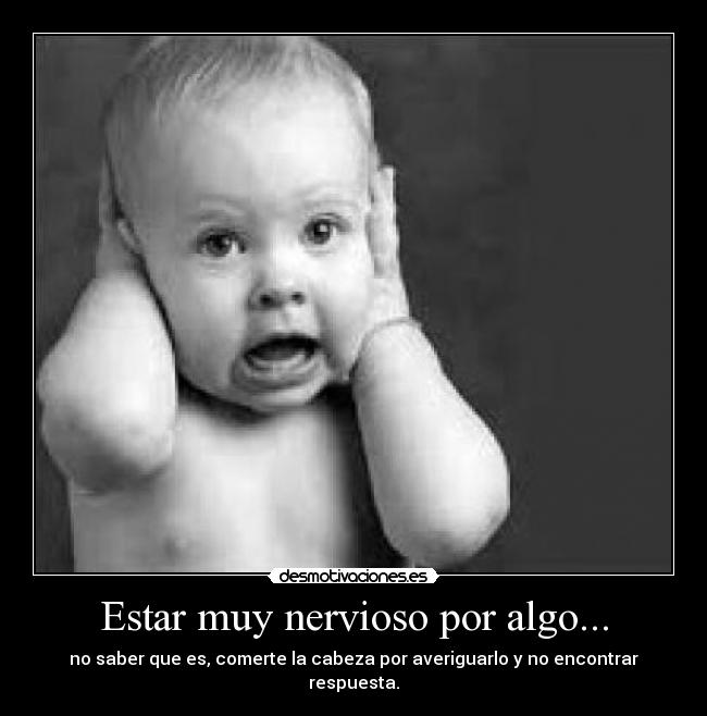 Estar muy nervioso por algo... - no saber que es, comerte la cabeza por averiguarlo y no encontrar respuesta.