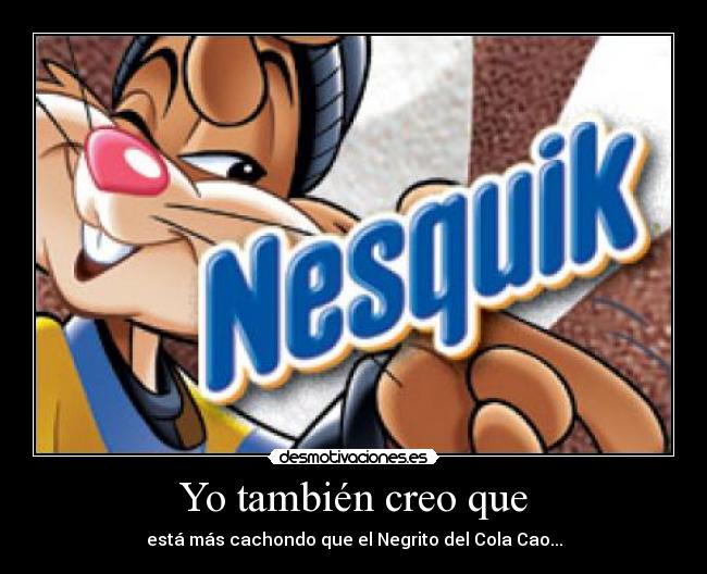 Yo también creo que - está más cachondo que el Negrito del Cola Cao...