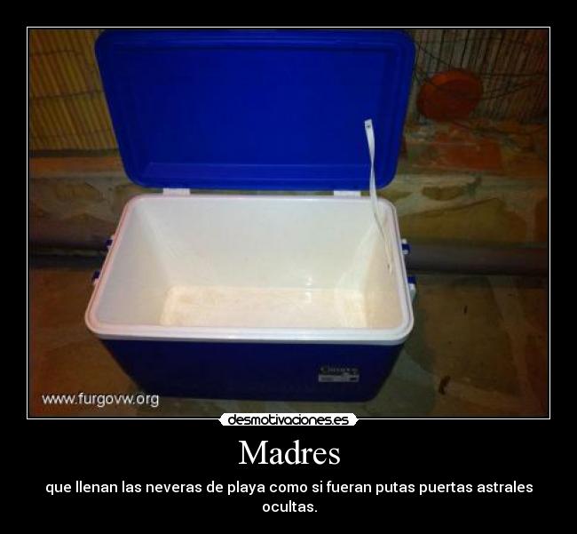 Madres - que llenan las neveras de playa como si fueran putas puertas astrales ocultas.