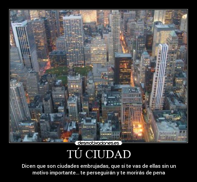 TÚ CIUDAD - Dicen que son ciudades embrujadas, que si te vas de ellas sin un
motivo importante... te perseguirán y te morirás de pena