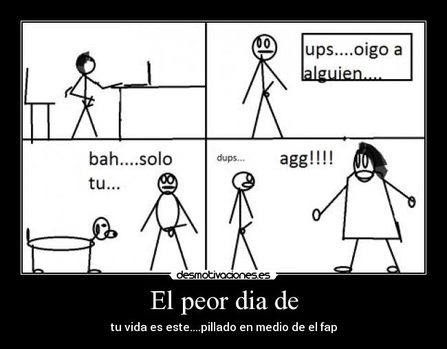 El peor dia de - tu vida es este....pillado en medio de el fap