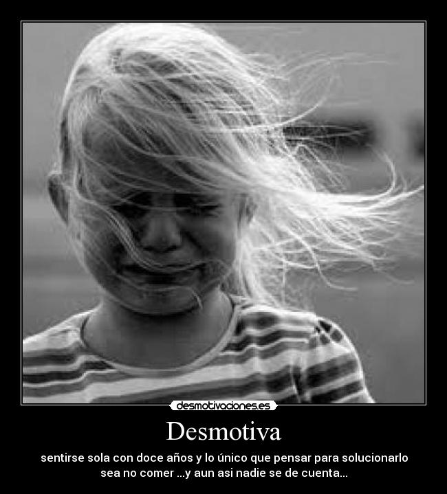 Desmotiva - sentirse sola con doce años y lo único que pensar para solucionarlo
sea no comer ...y aun asi nadie se de cuenta...