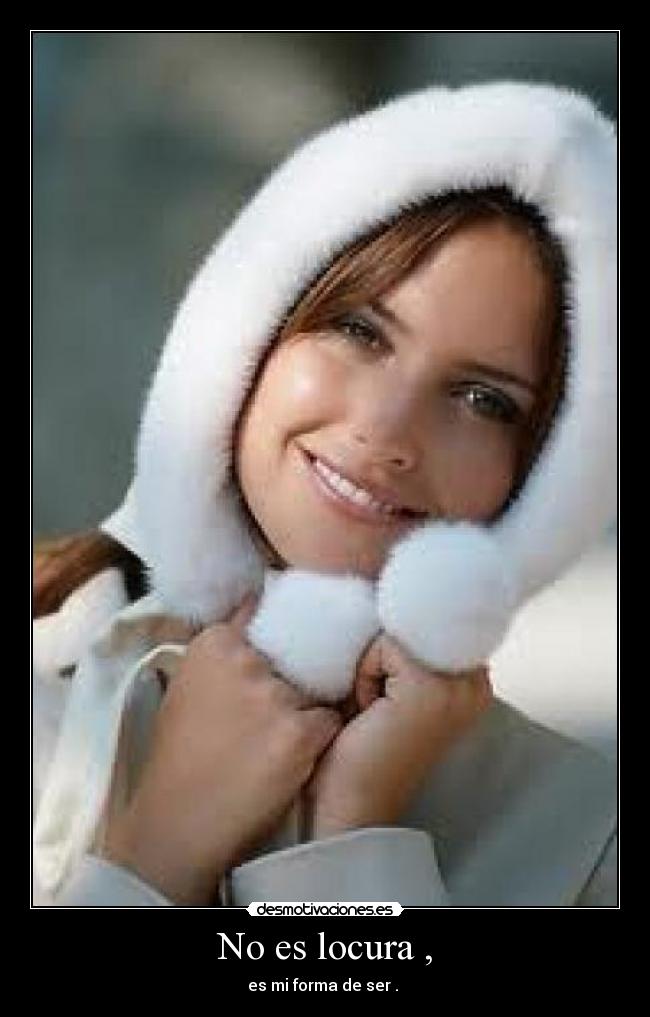 No es locura , - es mi forma de ser . 