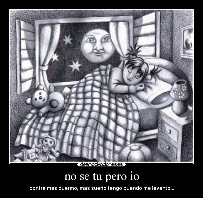 no se tu pero io - contra mas duermo, mas sueño tengo cuando me levanto...