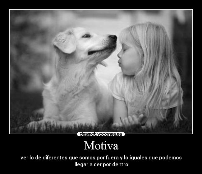 Motiva - ver lo de diferentes que somos por fuera y lo iguales que podemos
llegar a ser por dentro