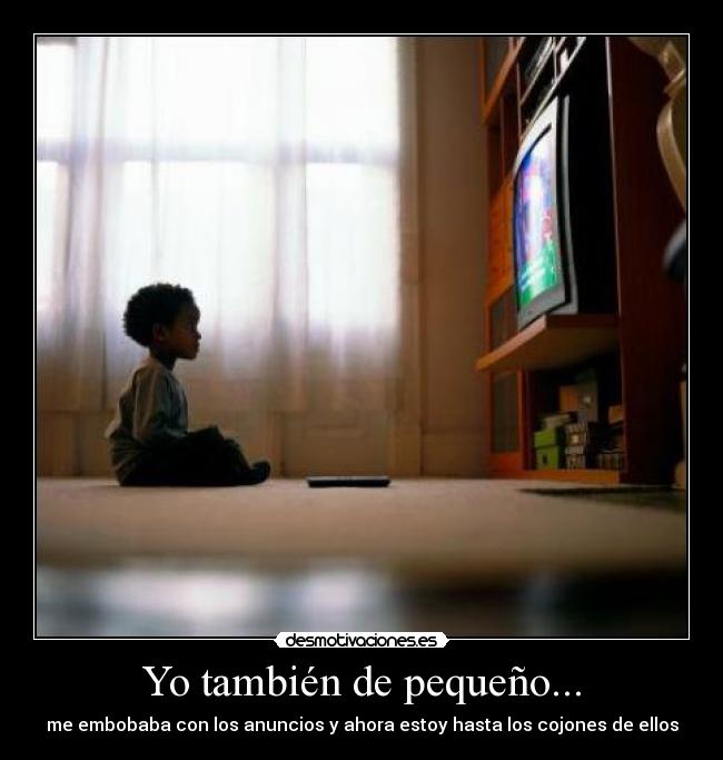 Yo también de pequeño... - me embobaba con los anuncios y ahora estoy hasta los cojones de ellos