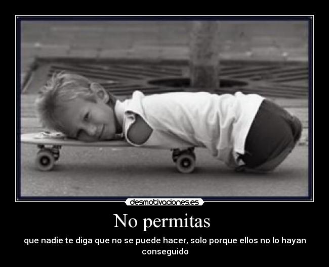 No permitas  - que nadie te diga que no se puede hacer, solo porque ellos no lo hayan conseguido