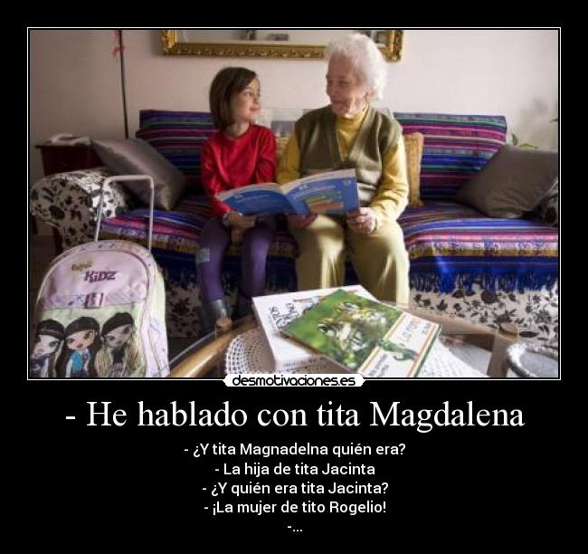 - He hablado con tita Magdalena - - ¿Y tita Magnadelna quién era?
- La hija de tita Jacinta
- ¿Y quién era tita Jacinta?
- ¡La mujer de tito Rogelio!
-...