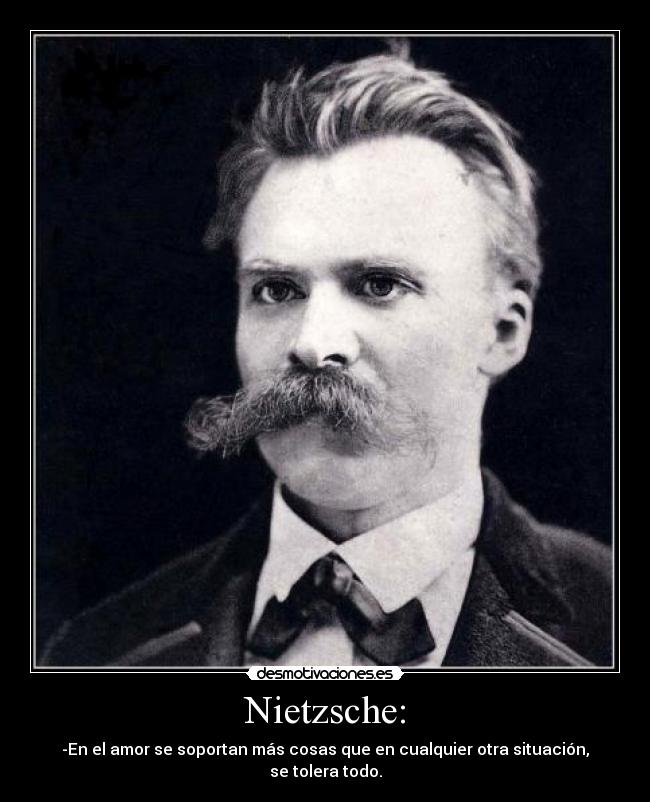 Nietzsche: - -En el amor se soportan más cosas que en cualquier otra situación, se tolera todo.
