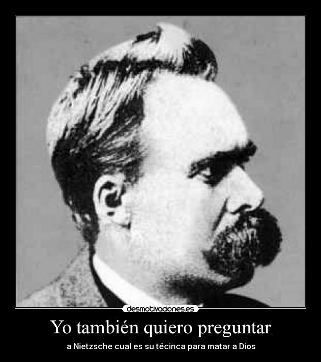 Yo también quiero preguntar - a Nietzsche cual es su técinca para matar a Dios
