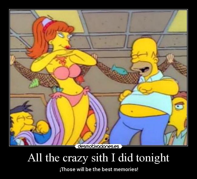 All the crazy sith I did tonight - ¡Those will be the best memories!