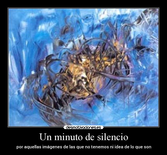 Un minuto de silencio - por aquellas imágenes de las que no tenemos ni idea de lo que son