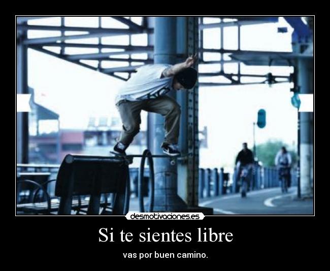 Si te sientes libre - vas por buen camino.