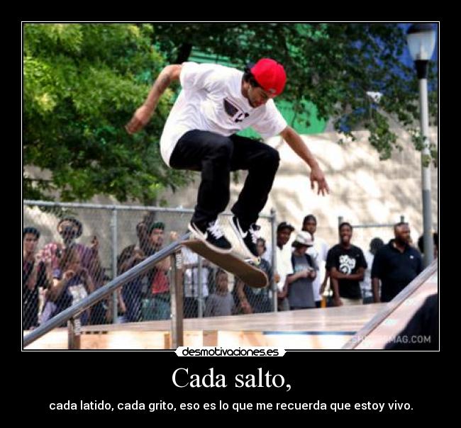 Cada salto, - cada latido, cada grito, eso es lo que me recuerda que estoy vivo.