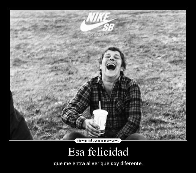 Esa felicidad - que me entra al ver que soy diferente.