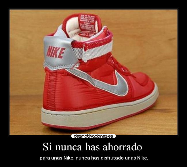Si nunca has ahorrado - para unas Nike, nunca has disfrutado unas Nike.