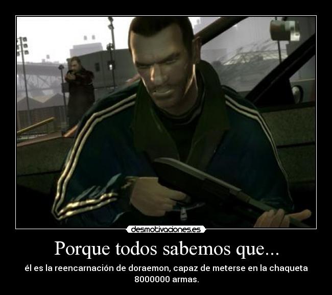 Porque todos sabemos que... - él es la reencarnación de doraemon, capaz de meterse en la chaqueta 8000000 armas.
