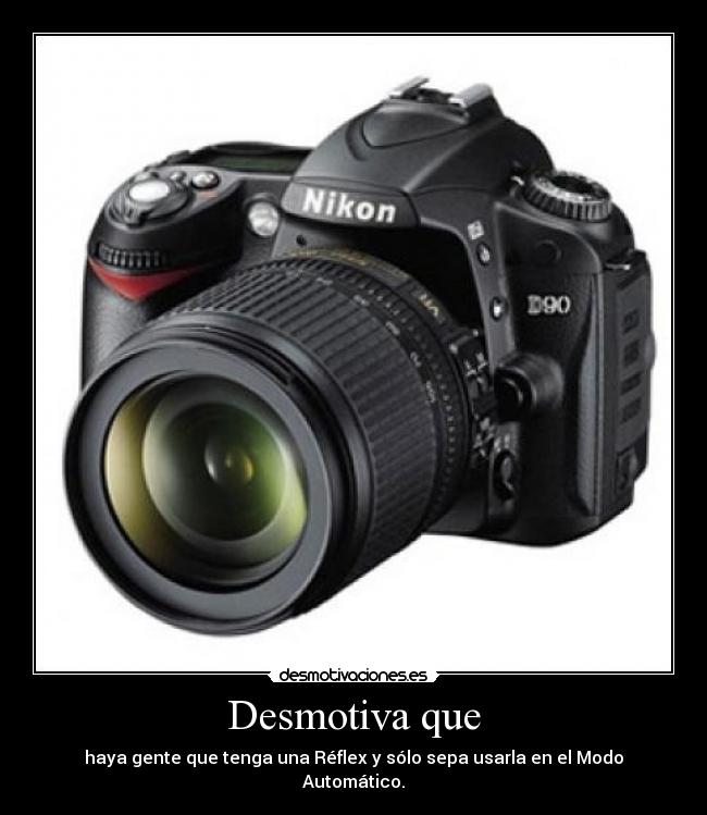 Desmotiva que - haya gente que tenga una Réflex y sólo sepa usarla en el Modo Automático.