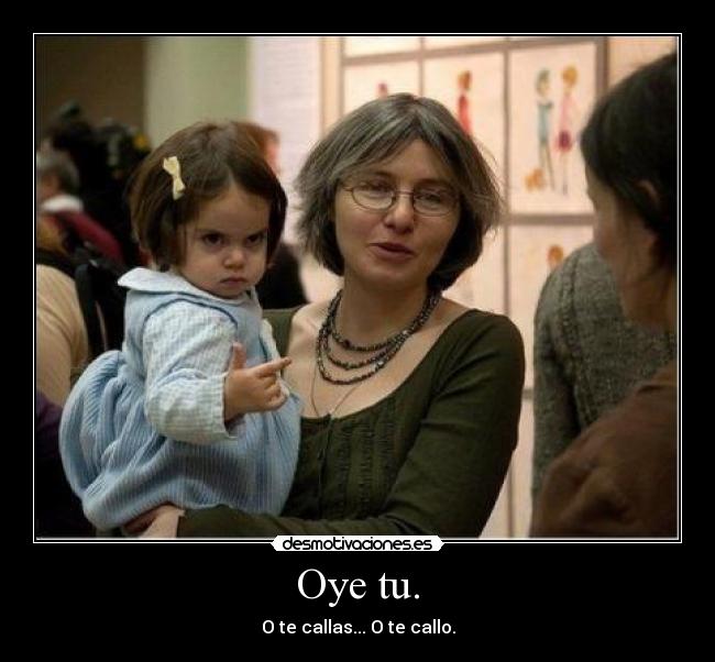 Oye tu. - O te callas... O te callo.