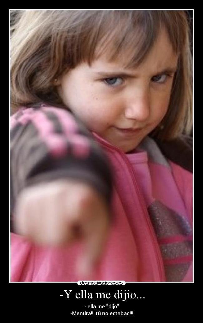 -Y ella me dijio... - - ella me dijo
-Mentira!!! tú no estabas!!!