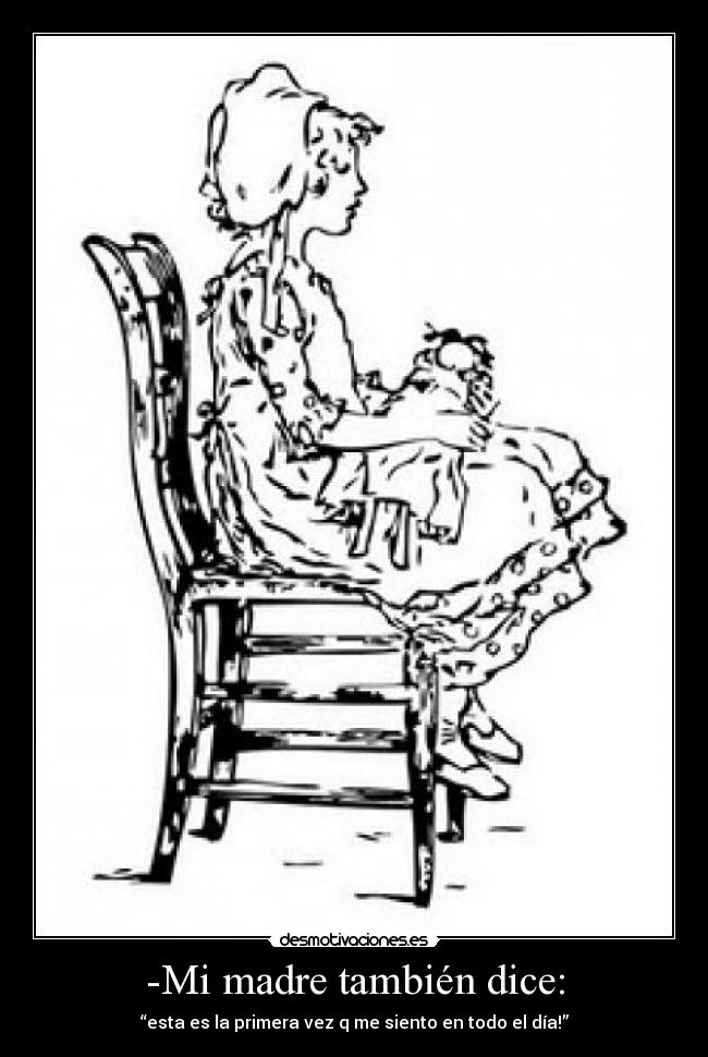 -Mi madre también dice: - “esta es la primera vez q me siento en todo el día!”