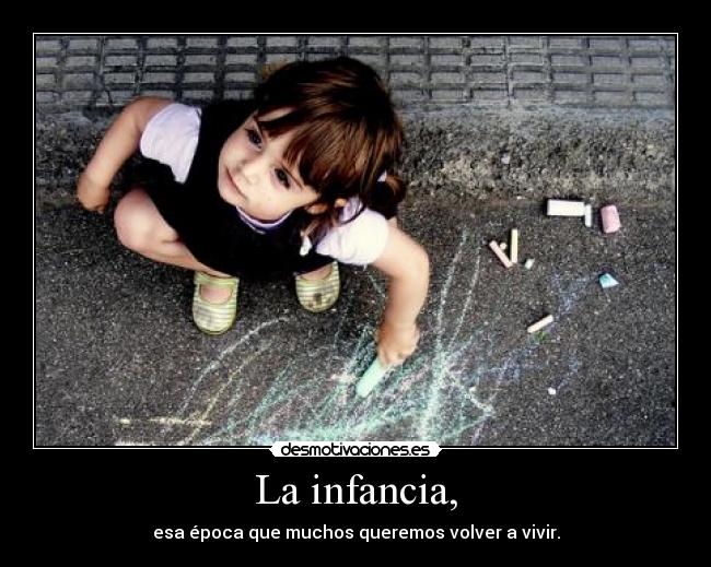 La infancia, - esa época que muchos queremos volver a vivir.