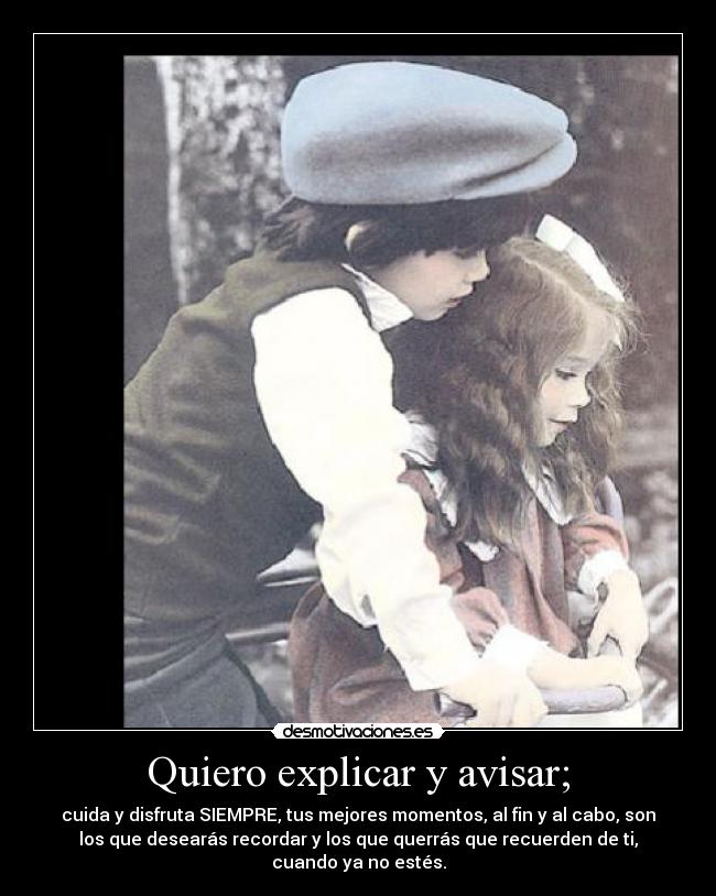 Quiero explicar y avisar; - cuida y disfruta SIEMPRE, tus mejores momentos, al fin y al cabo, son
los que desearás recordar y los que querrás que recuerden de ti,
cuando ya no estés.