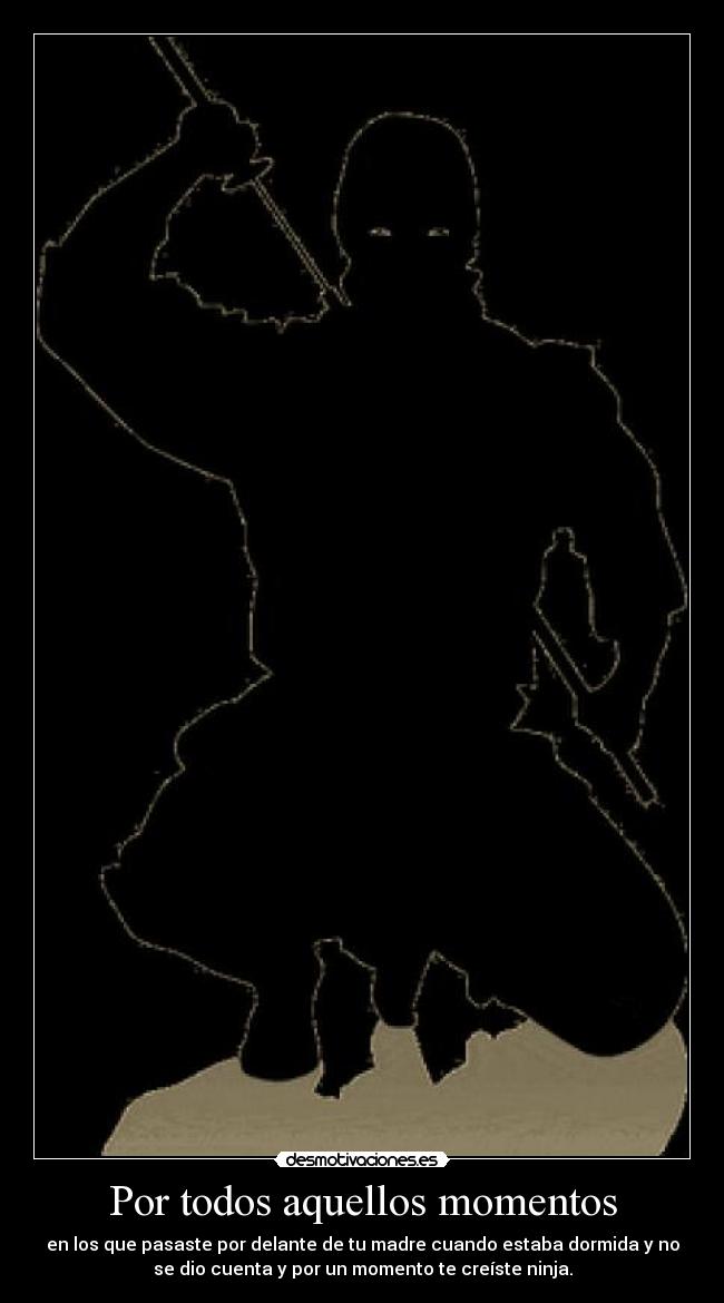 Por todos aquellos momentos - en los que pasaste por delante de tu madre cuando estaba dormida y no
se dio cuenta y por un momento te creíste ninja.