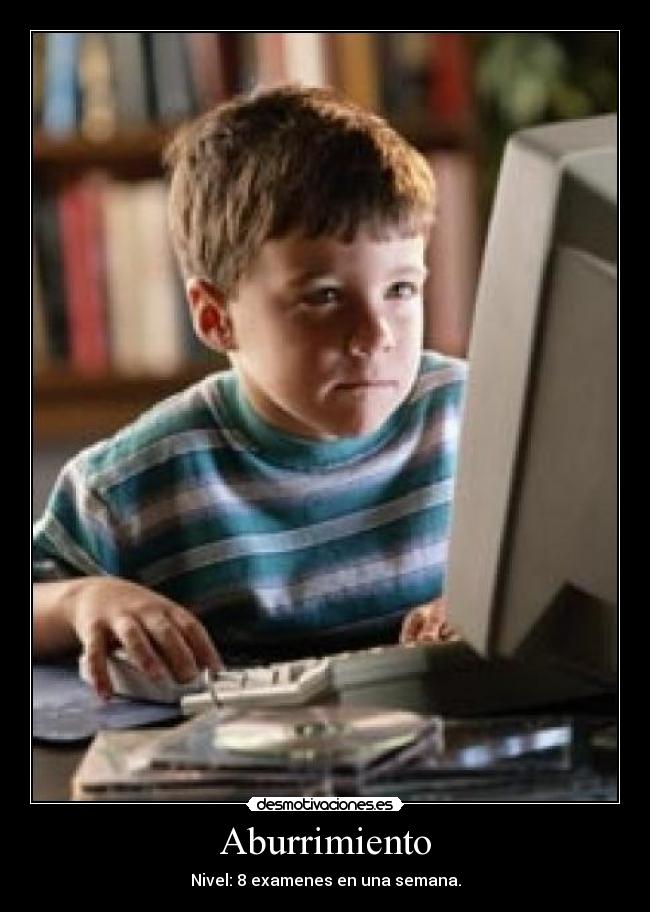 Aburrimiento - Nivel: 8 examenes en una semana.