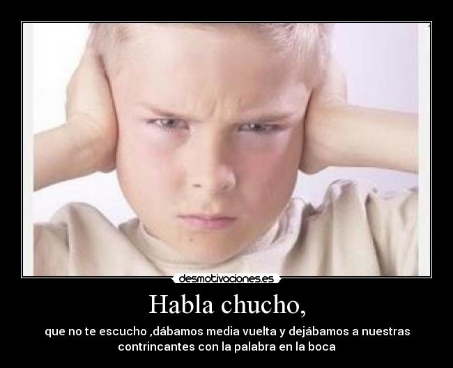 Habla chucho, - que no te escucho ,dábamos media vuelta y dejábamos a nuestras
contrincantes con la palabra en la boca