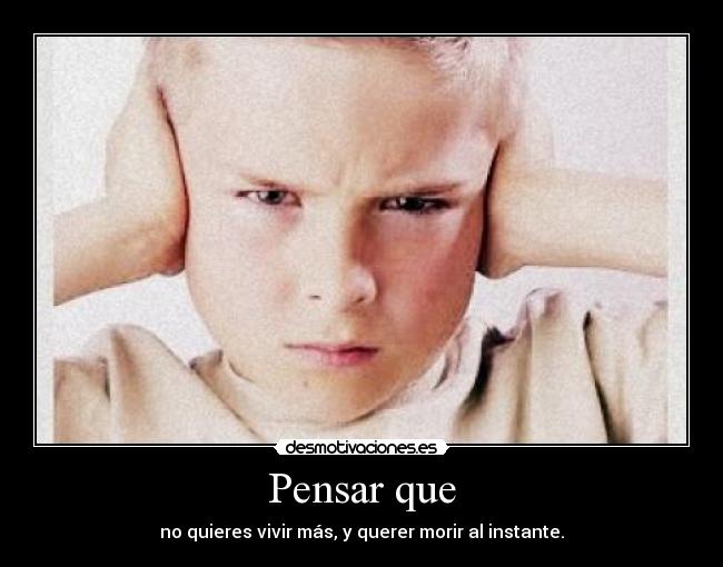 Pensar que - no quieres vivir más, y querer morir al instante.
