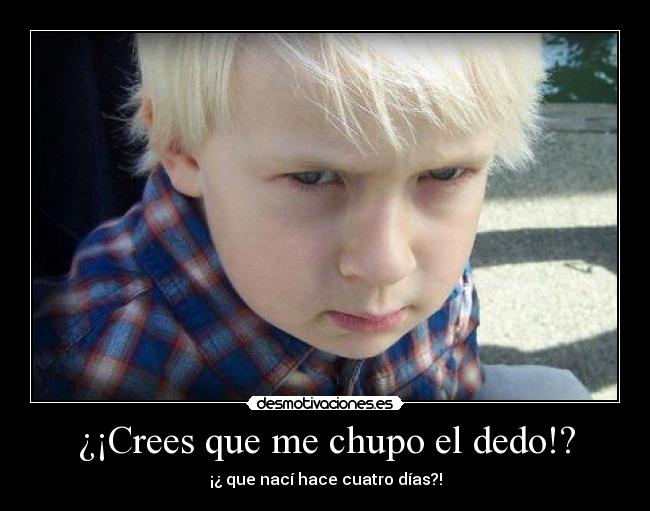 ¿¡Crees que me chupo el dedo!? - ¡¿ que nací hace cuatro días?!