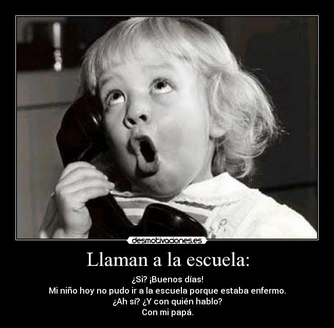 Llaman a la escuela: - ¿Si? ¡Buenos días!
Mi niño hoy no pudo ir a la escuela porque estaba enfermo.
¿Ah sí? ¿Y con quién hablo?
Con mi papá.