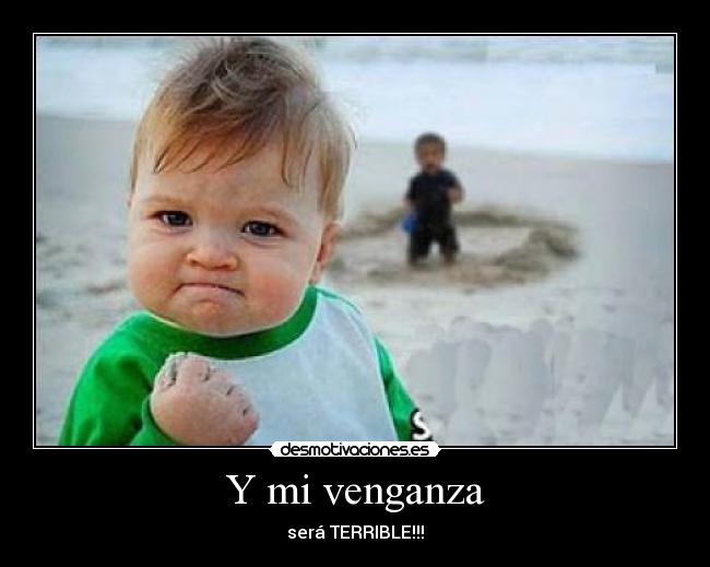 Y mi venganza - será TERRIBLE!!!