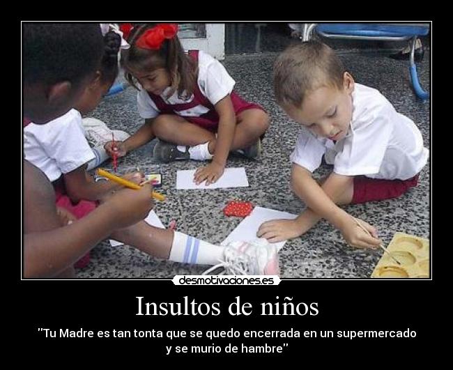 Insultos de niños - Tu Madre es tan tonta que se quedo encerrada en un supermercado
y se murio de hambre
