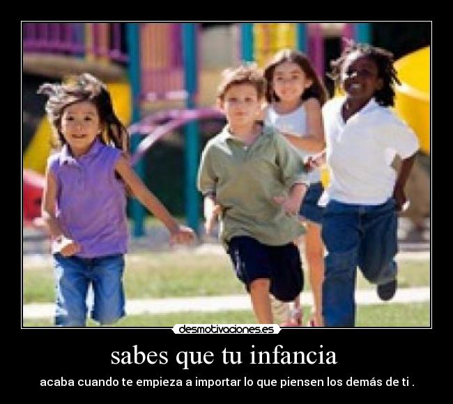 sabes que tu infancia  - acaba cuando te empieza a importar lo que piensen los demás de ti .