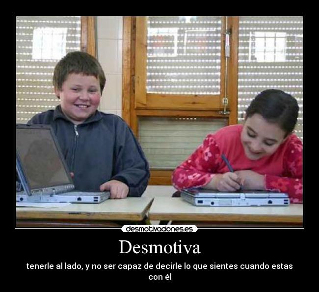 Desmotiva - tenerle al lado, y no ser capaz de decirle lo que sientes cuando estas con él