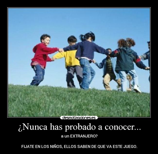 ¿Nunca has probado a conocer... - a un EXTRANJERO?
FIJATE EN LOS NIÑOS, ELLOS SABEN DE QUE VA ESTE JUEGO.
