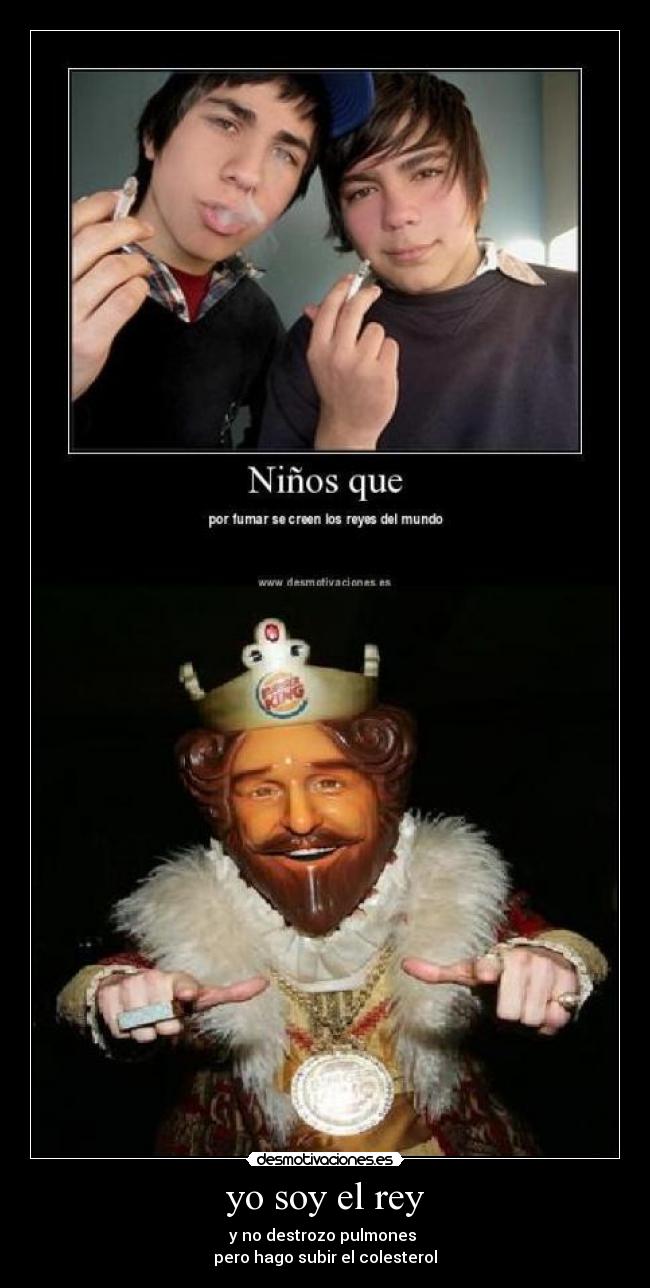 yo soy el rey - y no destrozo pulmones
pero hago subir el colesterol