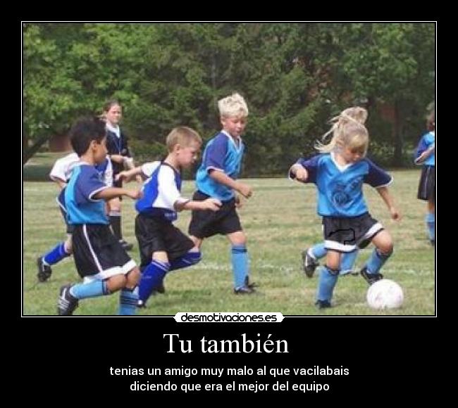 Tu también - tenias un amigo muy malo al que vacilabais
diciendo que era el mejor del equipo